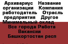 Архивариус › Название организации ­ Компания-работодатель › Отрасль предприятия ­ Другое › Минимальный оклад ­ 1 - Все города Работа » Вакансии   . Башкортостан респ.